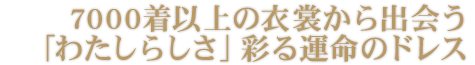 7000着以上の衣裳から出会う「わたしらしさ」彩る運命のドレス