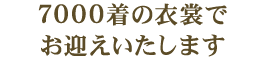 7000着の衣裳でお迎えいたします